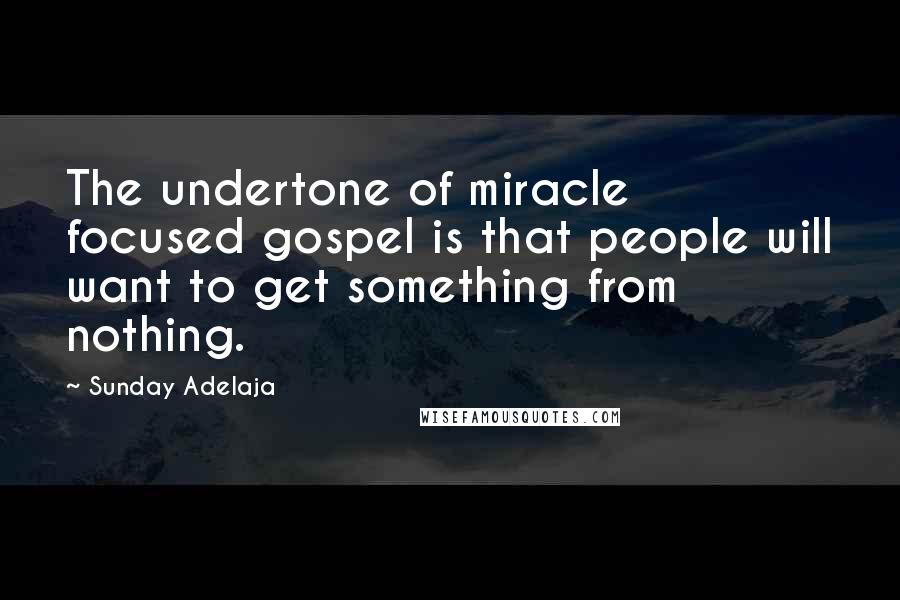 Sunday Adelaja Quotes: The undertone of miracle focused gospel is that people will want to get something from nothing.