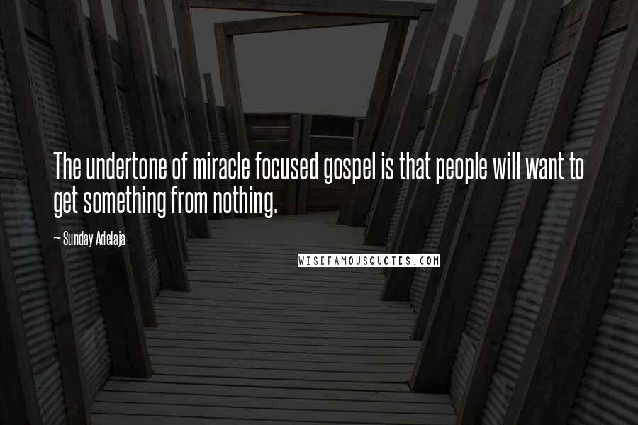 Sunday Adelaja Quotes: The undertone of miracle focused gospel is that people will want to get something from nothing.