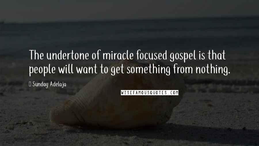 Sunday Adelaja Quotes: The undertone of miracle focused gospel is that people will want to get something from nothing.