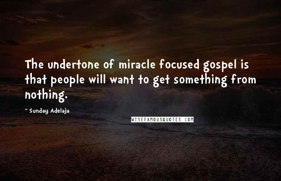Sunday Adelaja Quotes: The undertone of miracle focused gospel is that people will want to get something from nothing.