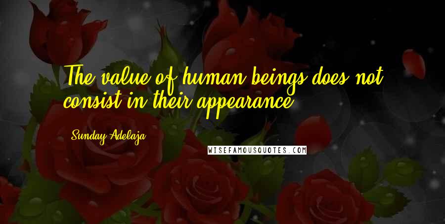 Sunday Adelaja Quotes: The value of human beings does not consist in their appearance