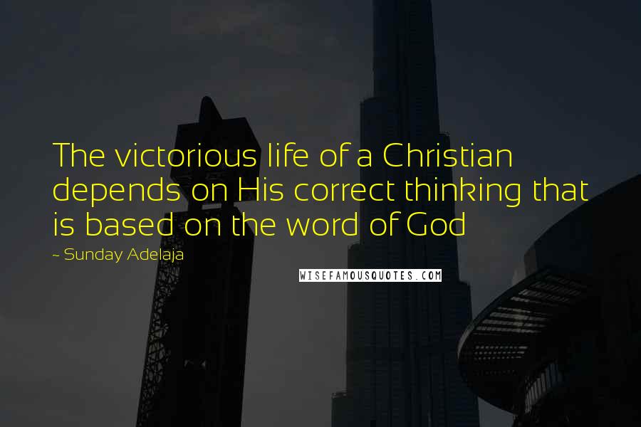 Sunday Adelaja Quotes: The victorious life of a Christian depends on His correct thinking that is based on the word of God