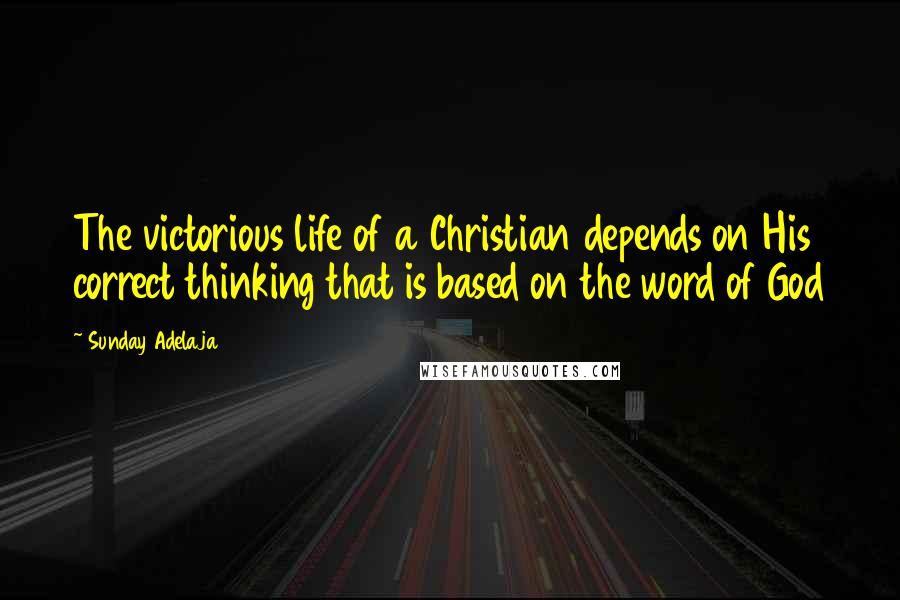 Sunday Adelaja Quotes: The victorious life of a Christian depends on His correct thinking that is based on the word of God