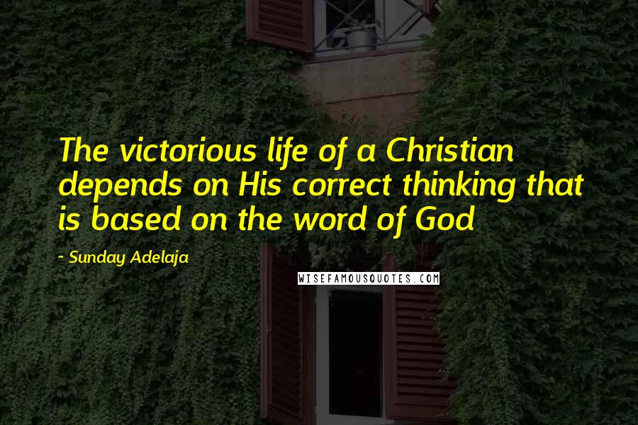 Sunday Adelaja Quotes: The victorious life of a Christian depends on His correct thinking that is based on the word of God