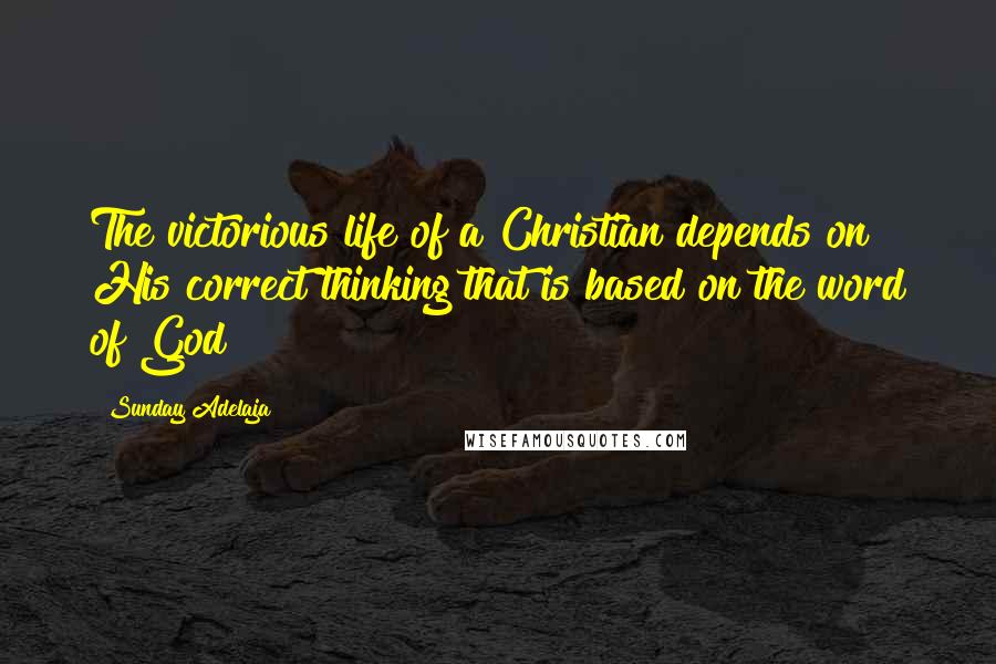 Sunday Adelaja Quotes: The victorious life of a Christian depends on His correct thinking that is based on the word of God