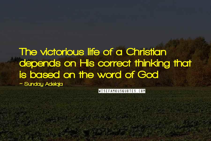 Sunday Adelaja Quotes: The victorious life of a Christian depends on His correct thinking that is based on the word of God