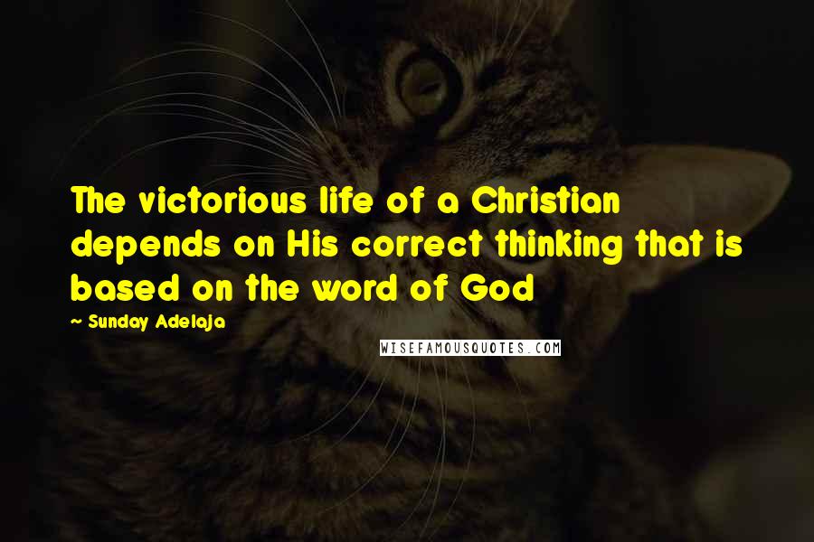 Sunday Adelaja Quotes: The victorious life of a Christian depends on His correct thinking that is based on the word of God