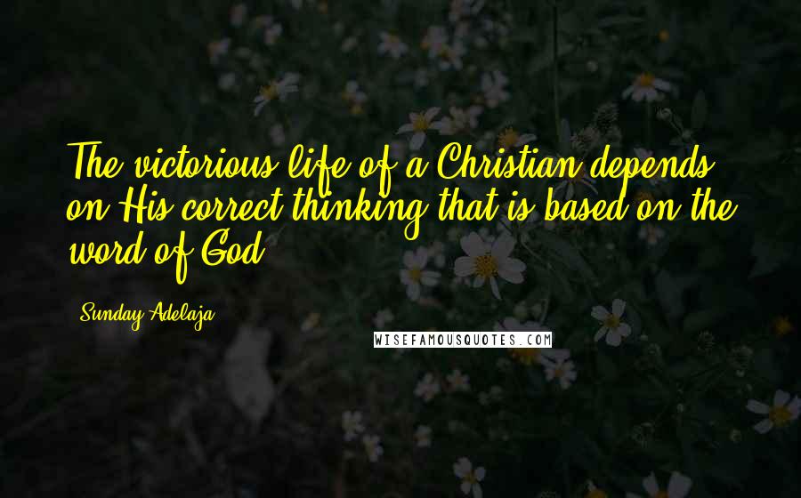 Sunday Adelaja Quotes: The victorious life of a Christian depends on His correct thinking that is based on the word of God