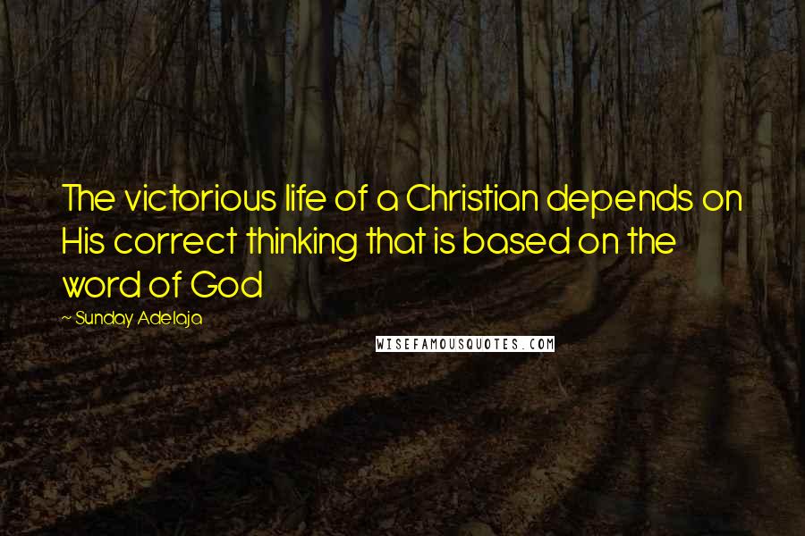 Sunday Adelaja Quotes: The victorious life of a Christian depends on His correct thinking that is based on the word of God