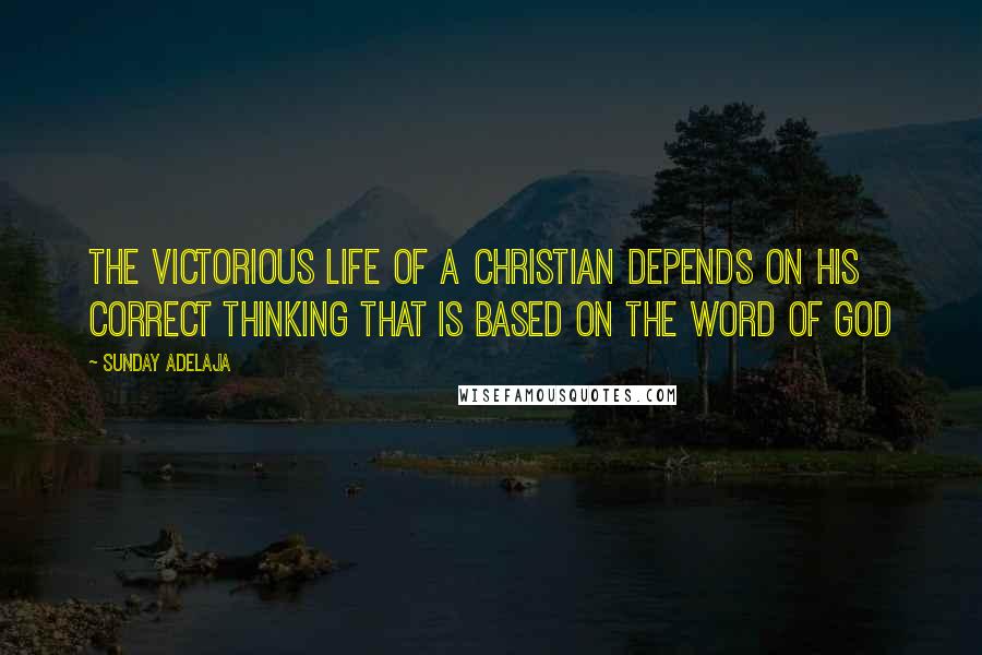 Sunday Adelaja Quotes: The victorious life of a Christian depends on His correct thinking that is based on the word of God