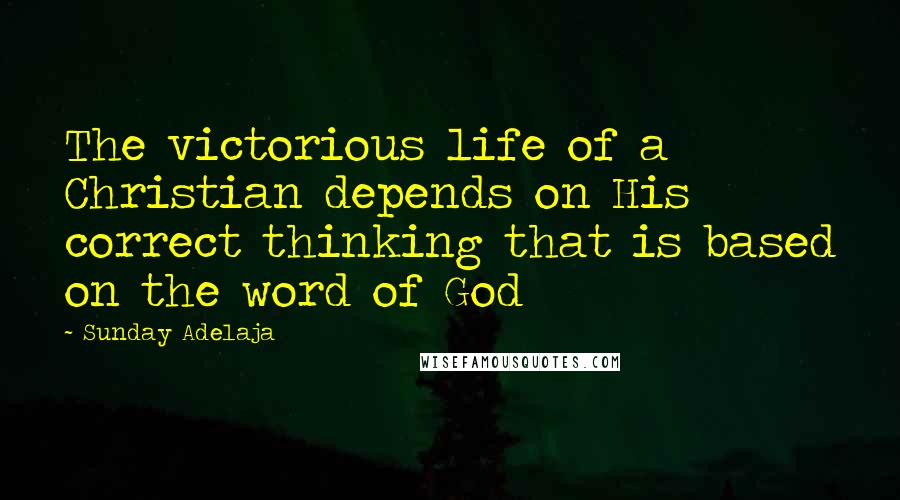 Sunday Adelaja Quotes: The victorious life of a Christian depends on His correct thinking that is based on the word of God