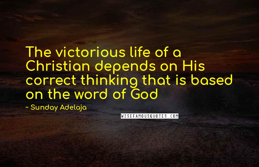 Sunday Adelaja Quotes: The victorious life of a Christian depends on His correct thinking that is based on the word of God