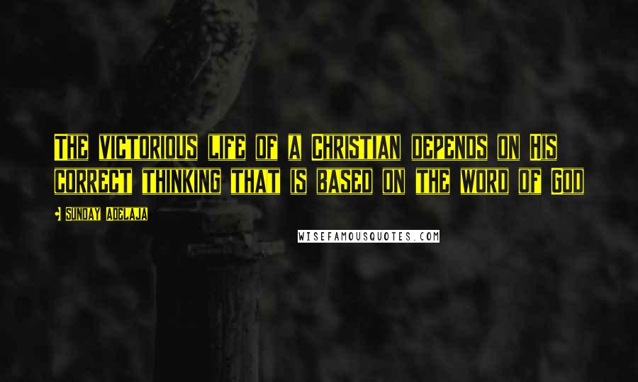 Sunday Adelaja Quotes: The victorious life of a Christian depends on His correct thinking that is based on the word of God