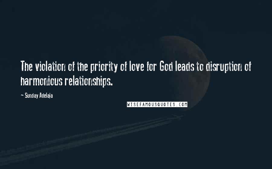 Sunday Adelaja Quotes: The violation of the priority of love for God leads to disruption of harmonious relationships.