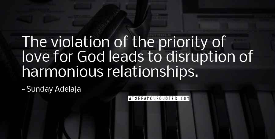 Sunday Adelaja Quotes: The violation of the priority of love for God leads to disruption of harmonious relationships.