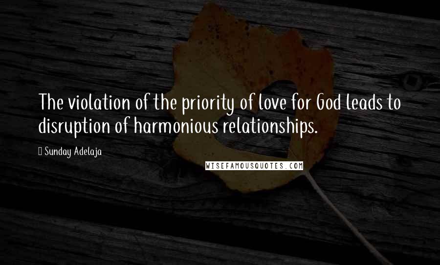 Sunday Adelaja Quotes: The violation of the priority of love for God leads to disruption of harmonious relationships.