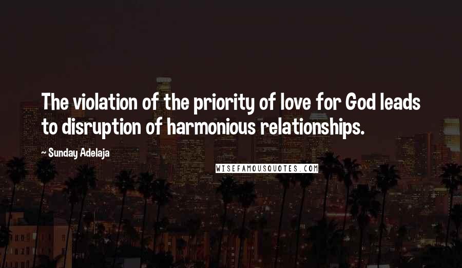 Sunday Adelaja Quotes: The violation of the priority of love for God leads to disruption of harmonious relationships.