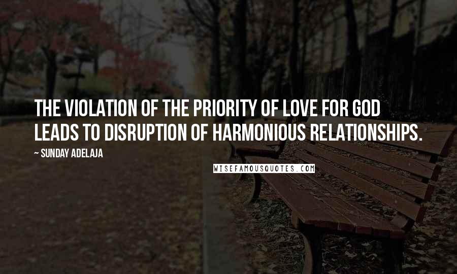 Sunday Adelaja Quotes: The violation of the priority of love for God leads to disruption of harmonious relationships.