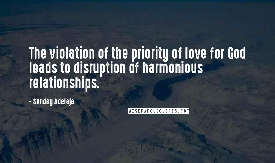 Sunday Adelaja Quotes: The violation of the priority of love for God leads to disruption of harmonious relationships.