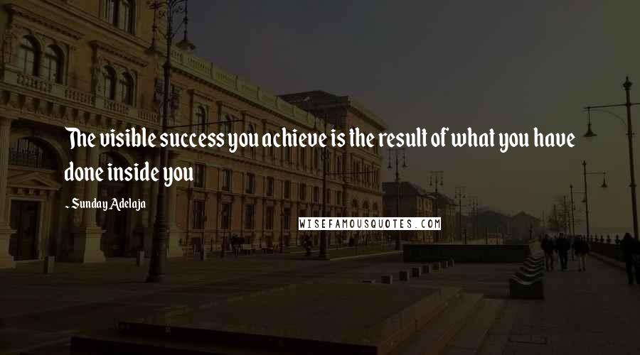 Sunday Adelaja Quotes: The visible success you achieve is the result of what you have done inside you