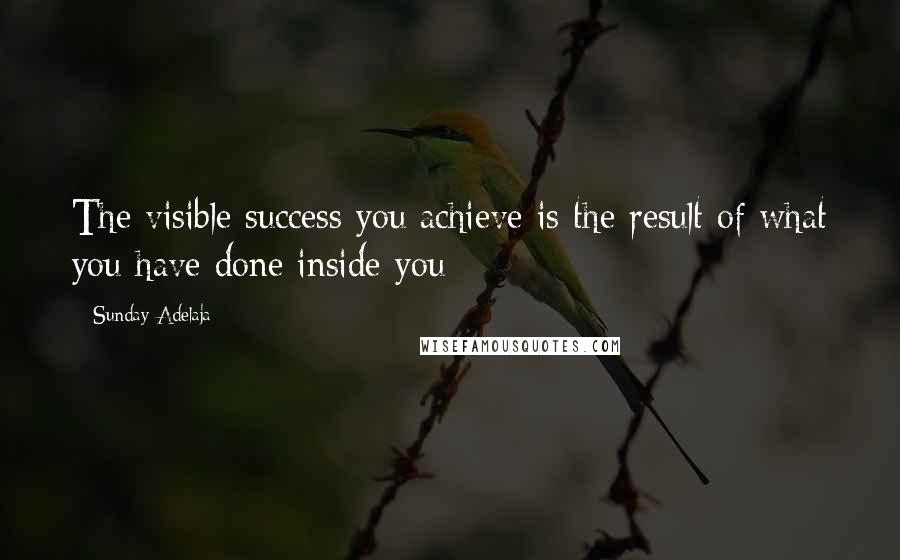 Sunday Adelaja Quotes: The visible success you achieve is the result of what you have done inside you