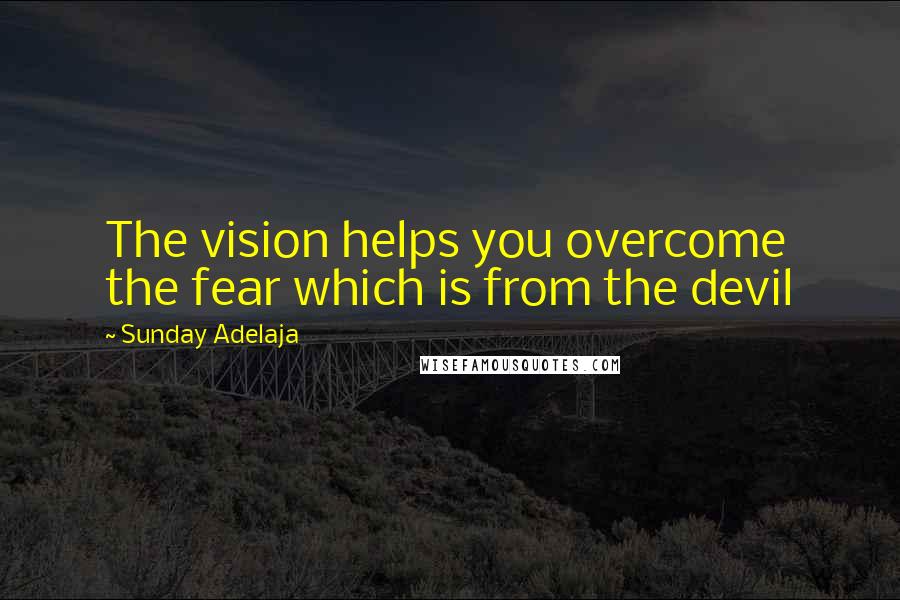 Sunday Adelaja Quotes: The vision helps you overcome the fear which is from the devil