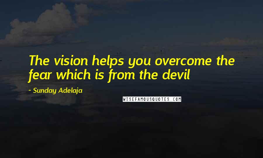 Sunday Adelaja Quotes: The vision helps you overcome the fear which is from the devil