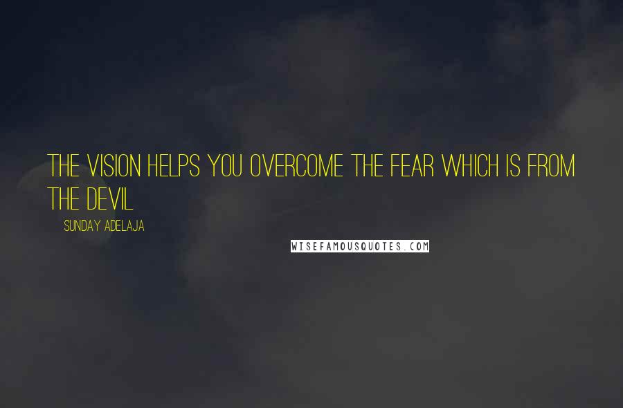 Sunday Adelaja Quotes: The vision helps you overcome the fear which is from the devil