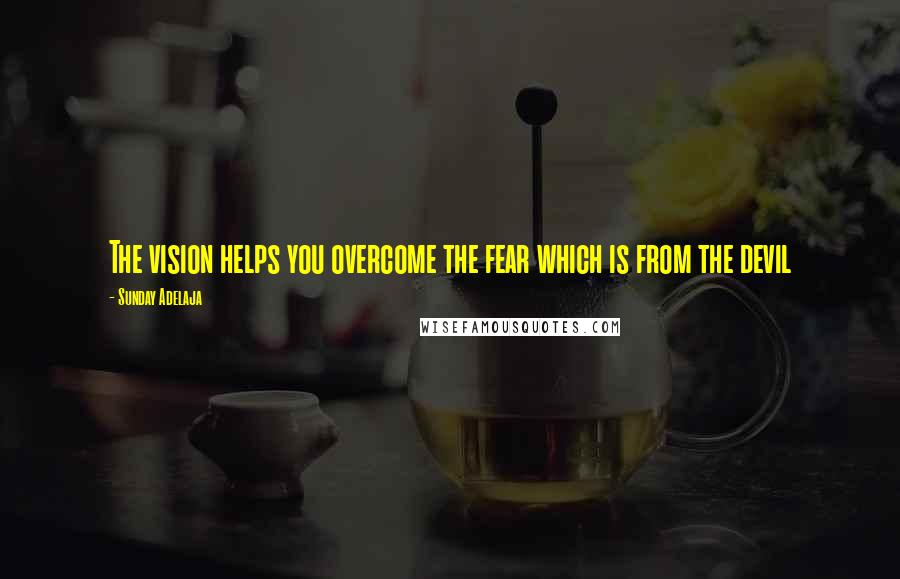 Sunday Adelaja Quotes: The vision helps you overcome the fear which is from the devil