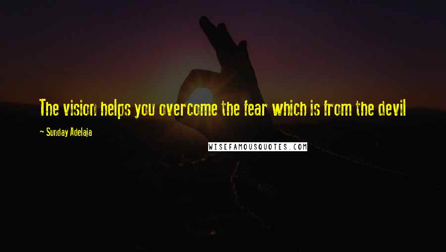 Sunday Adelaja Quotes: The vision helps you overcome the fear which is from the devil