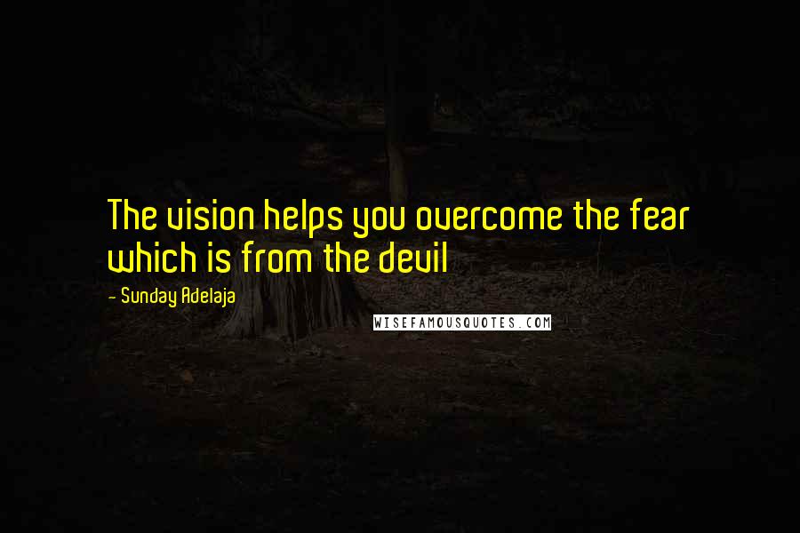 Sunday Adelaja Quotes: The vision helps you overcome the fear which is from the devil