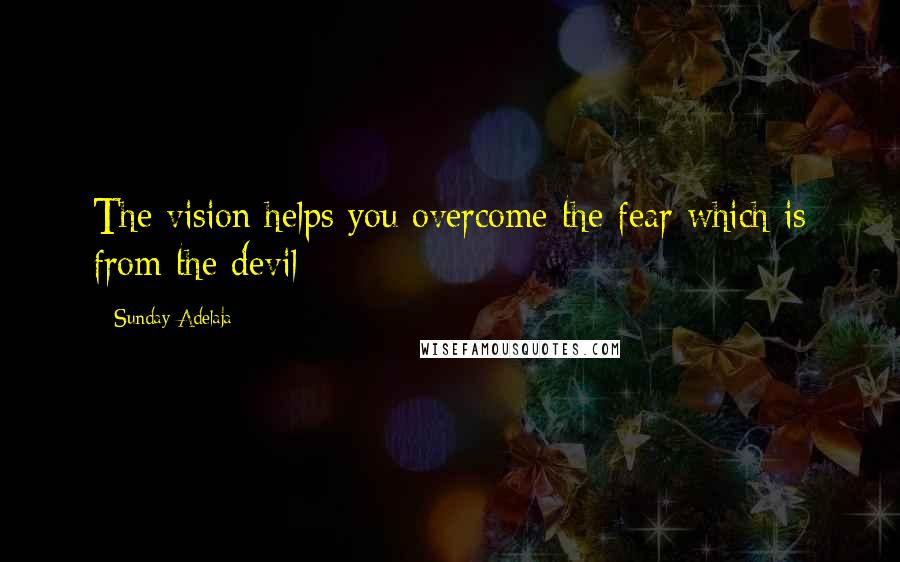 Sunday Adelaja Quotes: The vision helps you overcome the fear which is from the devil