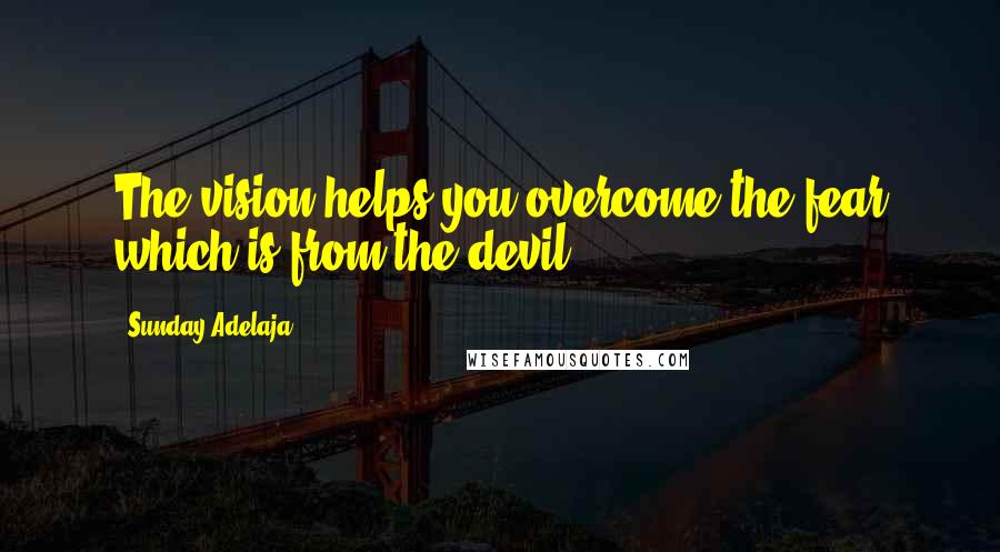 Sunday Adelaja Quotes: The vision helps you overcome the fear which is from the devil