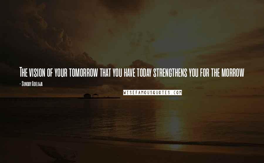 Sunday Adelaja Quotes: The vision of your tomorrow that you have today strengthens you for the morrow