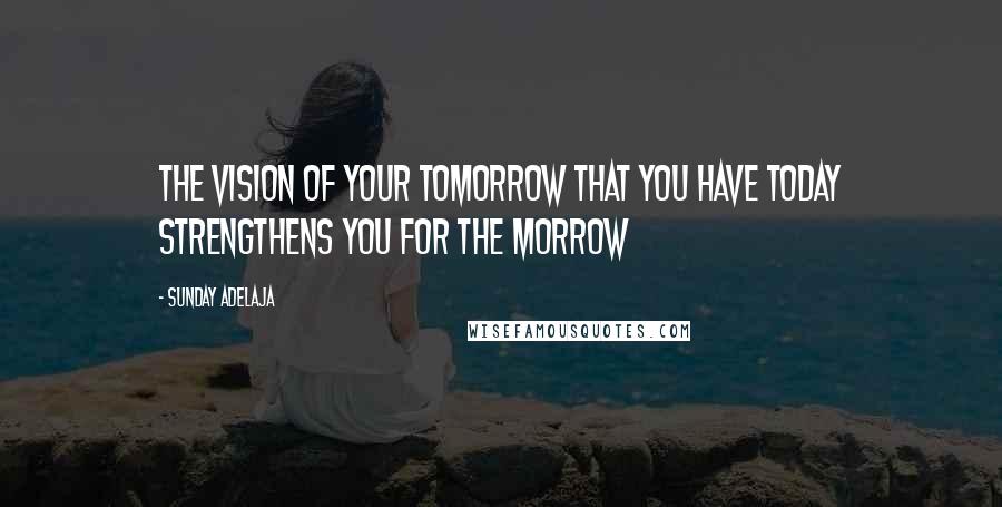 Sunday Adelaja Quotes: The vision of your tomorrow that you have today strengthens you for the morrow