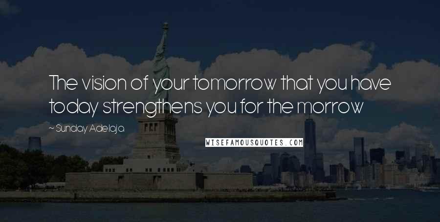 Sunday Adelaja Quotes: The vision of your tomorrow that you have today strengthens you for the morrow