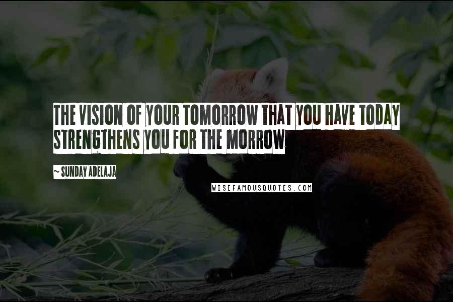 Sunday Adelaja Quotes: The vision of your tomorrow that you have today strengthens you for the morrow