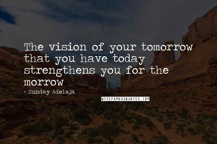 Sunday Adelaja Quotes: The vision of your tomorrow that you have today strengthens you for the morrow