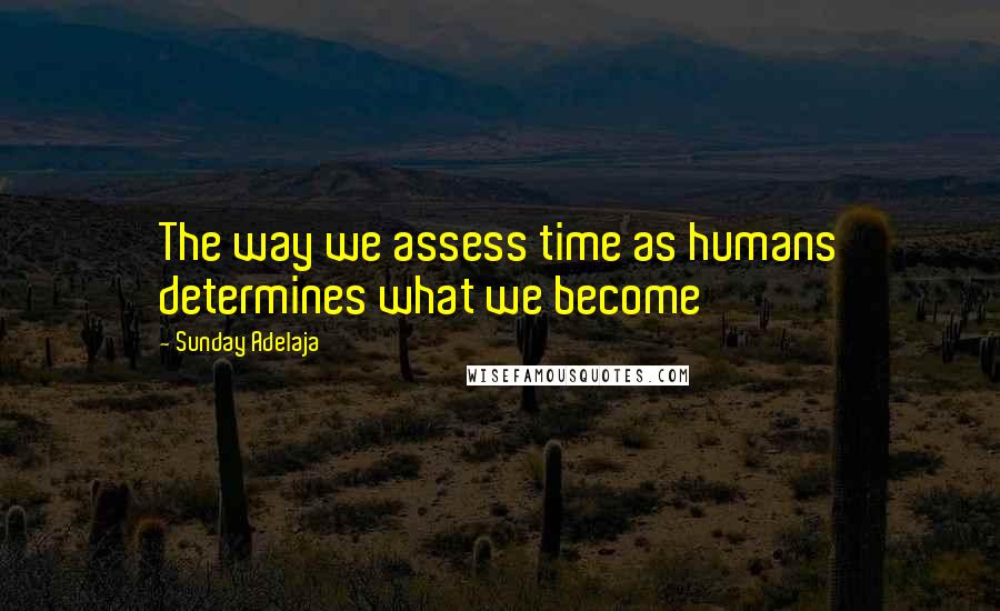 Sunday Adelaja Quotes: The way we assess time as humans determines what we become