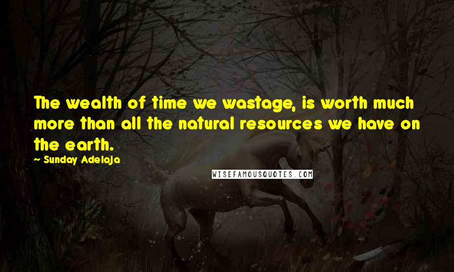 Sunday Adelaja Quotes: The wealth of time we wastage, is worth much more than all the natural resources we have on the earth.