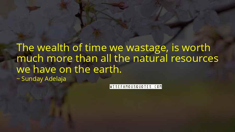 Sunday Adelaja Quotes: The wealth of time we wastage, is worth much more than all the natural resources we have on the earth.