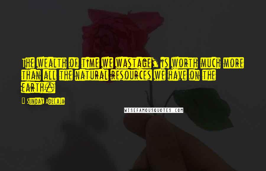 Sunday Adelaja Quotes: The wealth of time we wastage, is worth much more than all the natural resources we have on the earth.