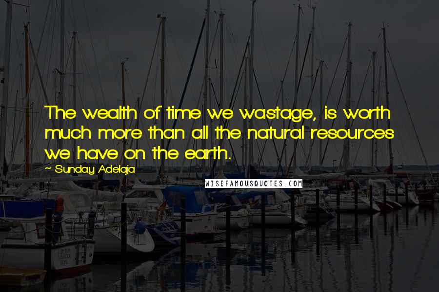 Sunday Adelaja Quotes: The wealth of time we wastage, is worth much more than all the natural resources we have on the earth.