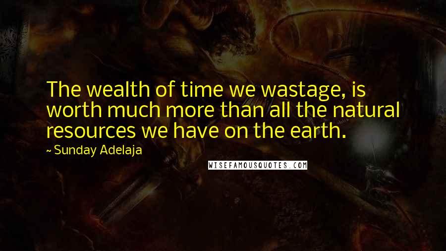 Sunday Adelaja Quotes: The wealth of time we wastage, is worth much more than all the natural resources we have on the earth.