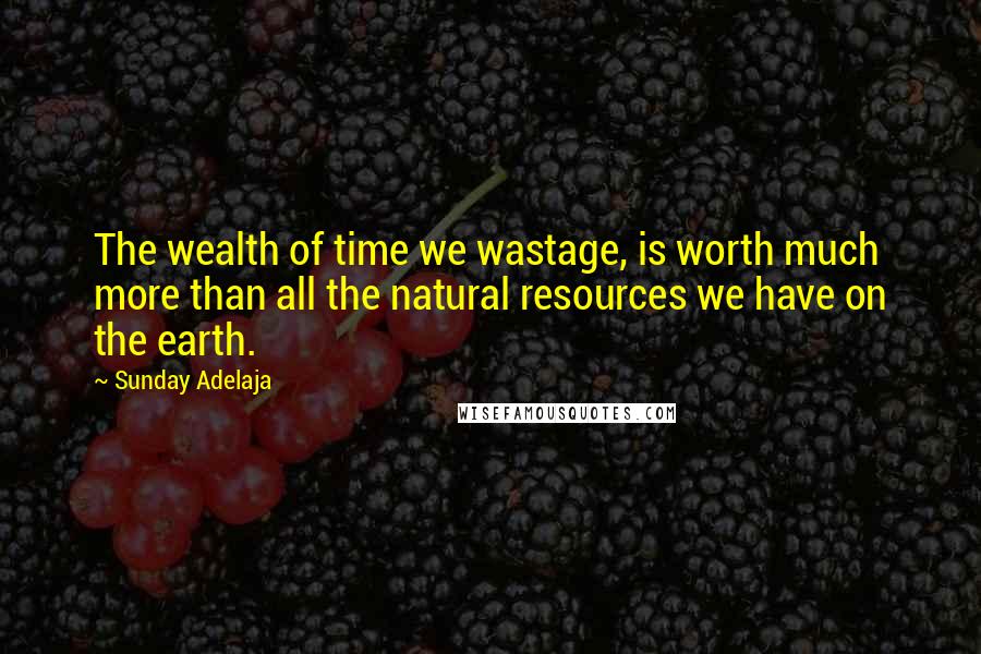 Sunday Adelaja Quotes: The wealth of time we wastage, is worth much more than all the natural resources we have on the earth.