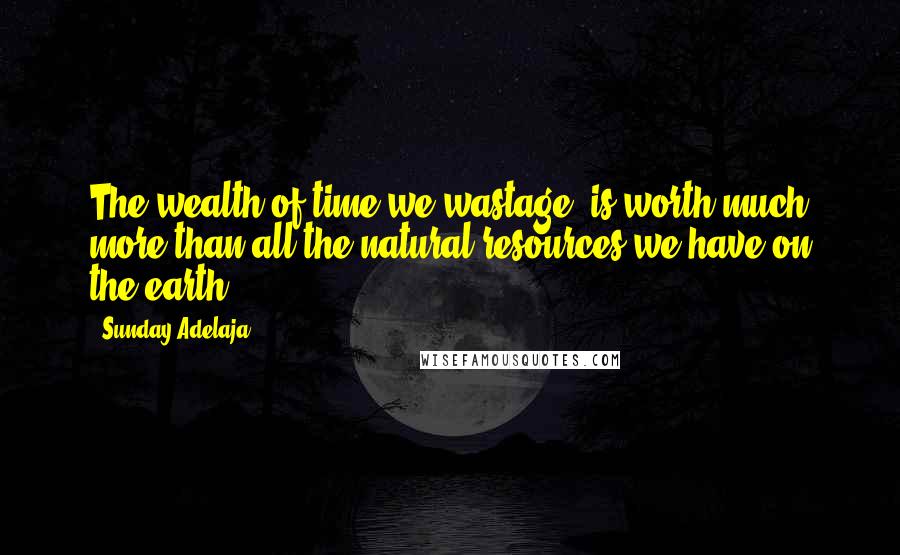 Sunday Adelaja Quotes: The wealth of time we wastage, is worth much more than all the natural resources we have on the earth.