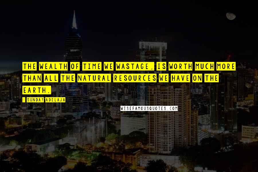 Sunday Adelaja Quotes: The wealth of time we wastage, is worth much more than all the natural resources we have on the earth.
