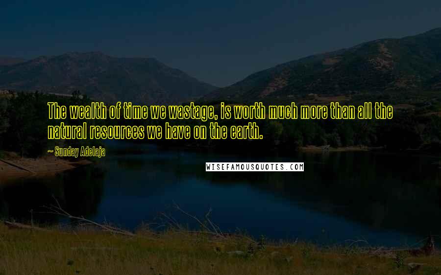 Sunday Adelaja Quotes: The wealth of time we wastage, is worth much more than all the natural resources we have on the earth.