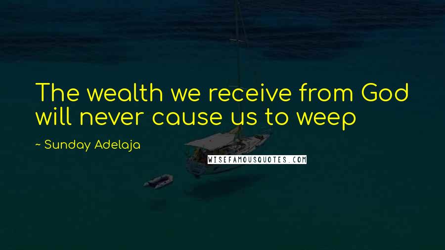 Sunday Adelaja Quotes: The wealth we receive from God will never cause us to weep