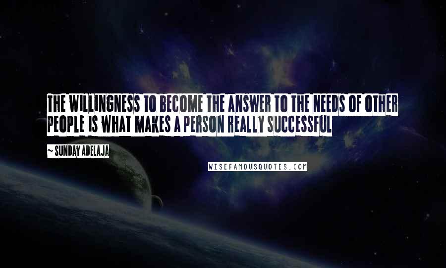 Sunday Adelaja Quotes: The willingness to become the answer to the needs of other people is what makes a person really successful